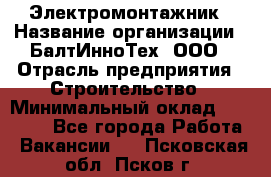 Электромонтажник › Название организации ­ БалтИнноТех, ООО › Отрасль предприятия ­ Строительство › Минимальный оклад ­ 20 000 - Все города Работа » Вакансии   . Псковская обл.,Псков г.